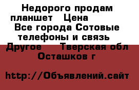 Недорого продам планшет › Цена ­ 9 500 - Все города Сотовые телефоны и связь » Другое   . Тверская обл.,Осташков г.